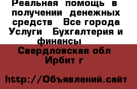 Реальная  помощь  в  получении  денежных средств - Все города Услуги » Бухгалтерия и финансы   . Свердловская обл.,Ирбит г.